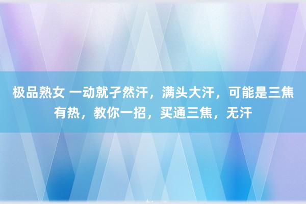 极品熟女 一动就孑然汗,满头大汗,可能是三焦有热,教你一招,买通三焦,无汗