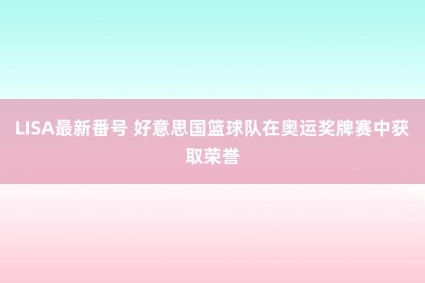LISA最新番号 好意思国篮球队在奥运奖牌赛中获取荣誉