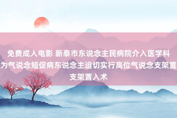免费成人电影 新泰市东说念主民病院介入医学科再次为气说念短促病东说念主迫切实行高位气说念支架置入术