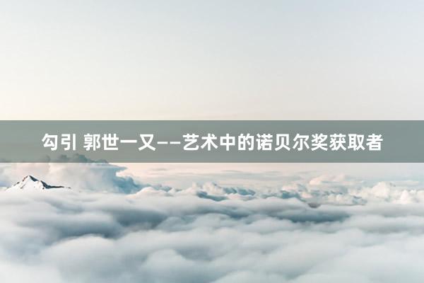 勾引 郭世一又——艺术中的诺贝尔奖获取者