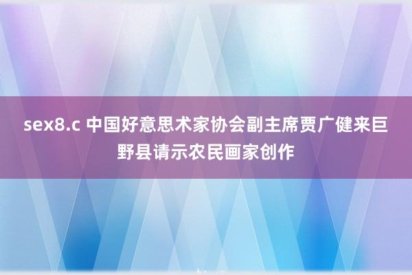 sex8.c 中国好意思术家协会副主席贾广健来巨野县请示农民画家创作
