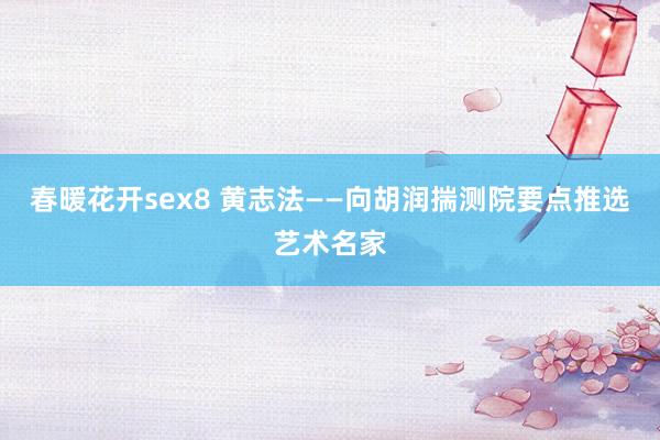 春暖花开sex8 黄志法——向胡润揣测院要点推选艺术名家