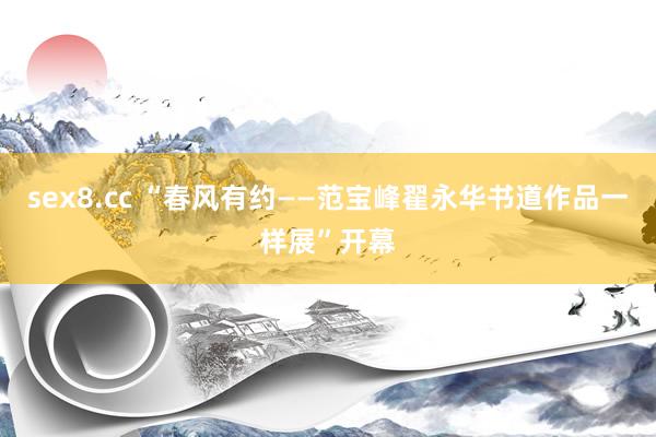 sex8.cc “春风有约——范宝峰翟永华书道作品一样展”开幕