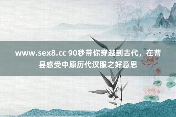www.sex8.cc 90秒带你穿越到古代，在曹县感受中原历代汉服之好意思