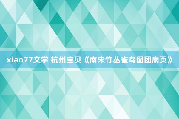 xiao77文学 杭州宝贝《南宋竹丛雀鸟图团扇页》