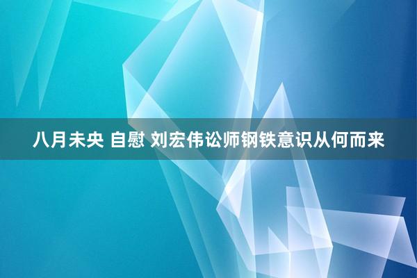 八月未央 自慰 刘宏伟讼师钢铁意识从何而来
