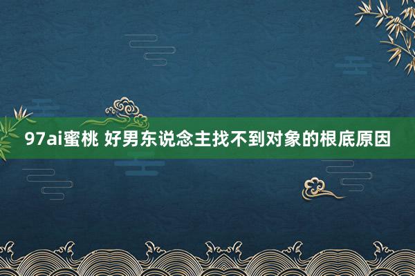 97ai蜜桃 好男东说念主找不到对象的根底原因