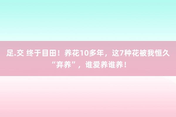 足.交 终于目田！养花10多年，这7种花被我恒久“弃养”，谁爱养谁养！