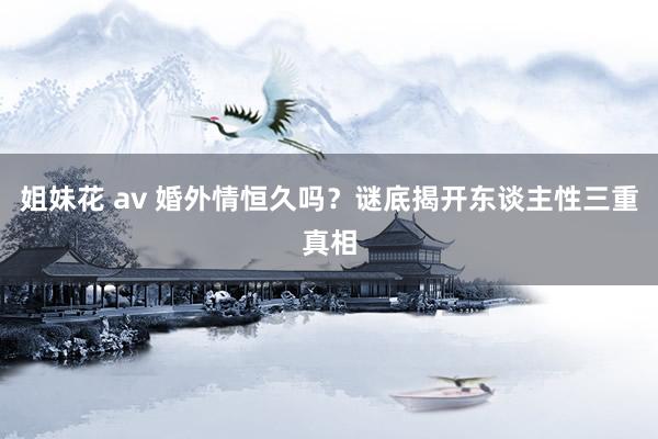 姐妹花 av 婚外情恒久吗？谜底揭开东谈主性三重真相