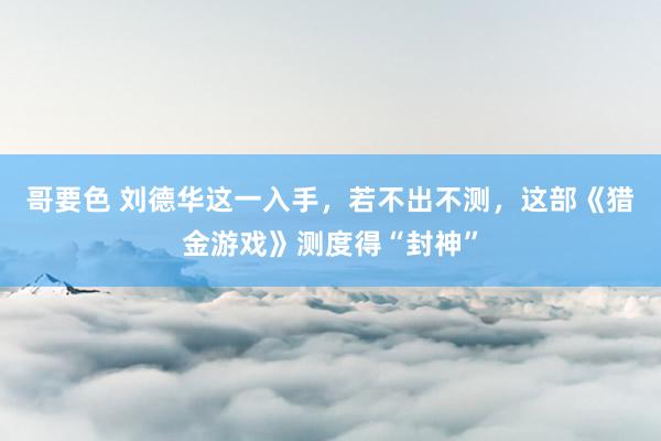 哥要色 刘德华这一入手，若不出不测，这部《猎金游戏》测度得“封神”