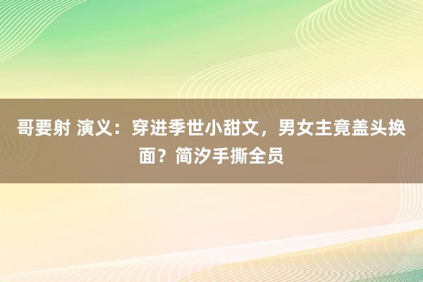 哥要射 演义：穿进季世小甜文，男女主竟盖头换面？简汐手撕全员