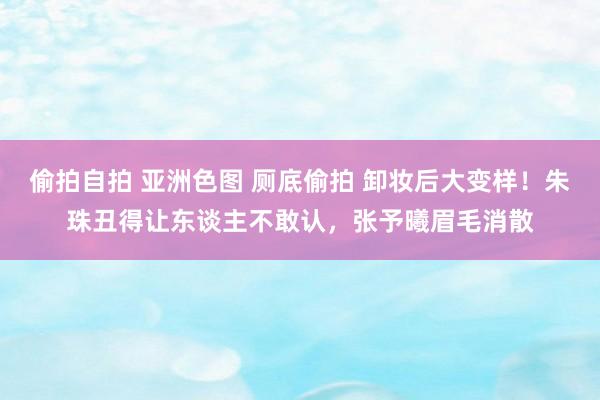 偷拍自拍 亚洲色图 厕底偷拍 卸妆后大变样！朱珠丑得让东谈主不敢认，张予曦眉毛消散