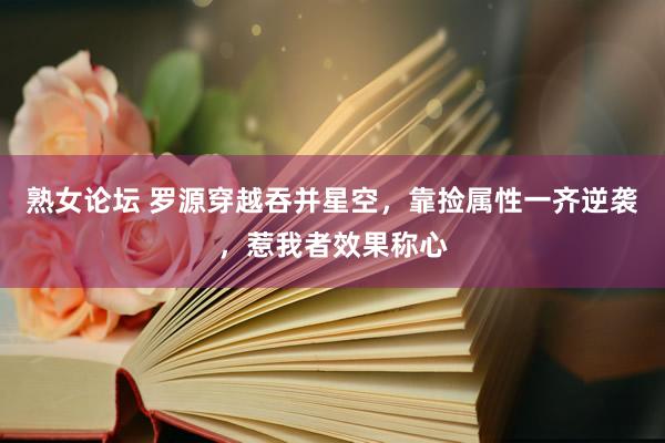 熟女论坛 罗源穿越吞并星空，靠捡属性一齐逆袭，惹我者效果称心