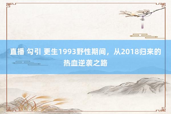 直播 勾引 更生1993野性期间，从2018归来的热血逆袭之路