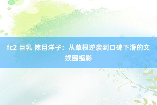 fc2 巨乳 辣目洋子：从草根逆袭到口碑下滑的文娱圈缩影