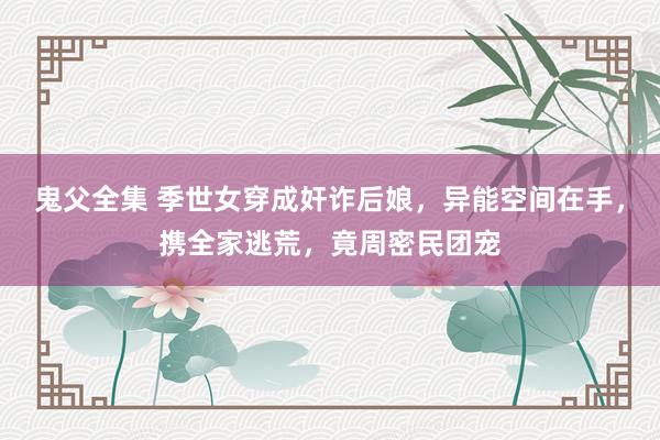 鬼父全集 季世女穿成奸诈后娘，异能空间在手，携全家逃荒，竟周密民团宠