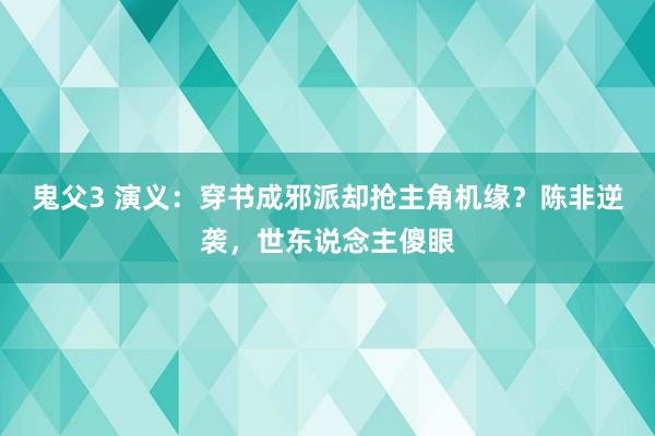 鬼父3 演义：穿书成邪派却抢主角机缘？陈非逆袭，世东说念主傻眼