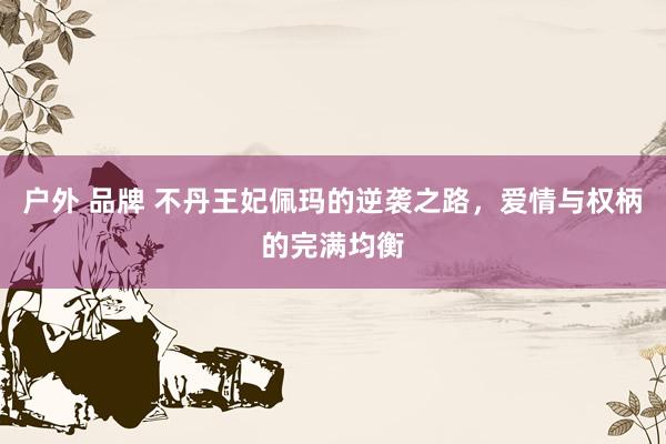 户外 品牌 不丹王妃佩玛的逆袭之路，爱情与权柄的完满均衡