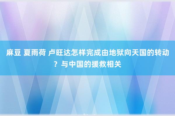 麻豆 夏雨荷 卢旺达怎样完成由地狱向天国的转动？与中国的援救相关