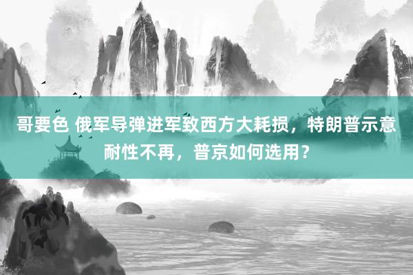 哥要色 俄军导弹进军致西方大耗损，特朗普示意耐性不再，普京如何选用？