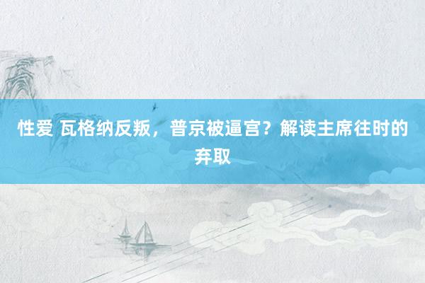 性爱 瓦格纳反叛，普京被逼宫？解读主席往时的弃取