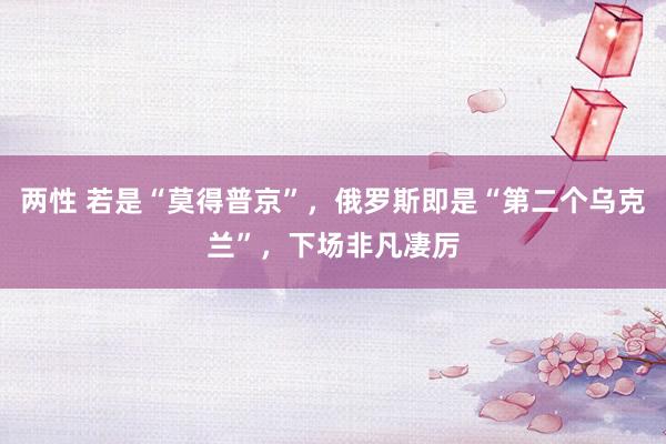 两性 若是“莫得普京”，俄罗斯即是“第二个乌克兰”，下场非凡凄厉
