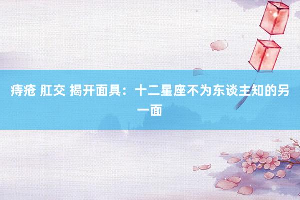 痔疮 肛交 揭开面具：十二星座不为东谈主知的另一面