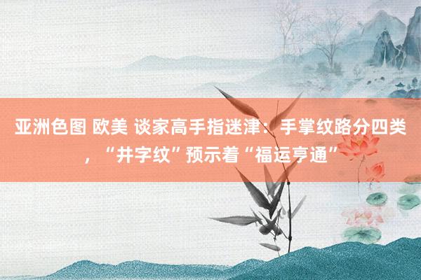 亚洲色图 欧美 谈家高手指迷津：手掌纹路分四类，“井字纹”预示着“福运亨通”