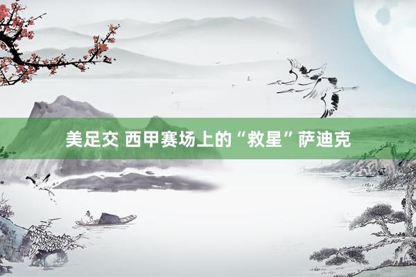 美足交 西甲赛场上的“救星”萨迪克