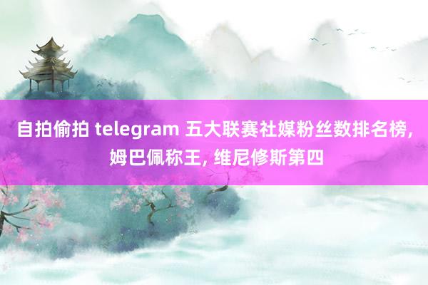 自拍偷拍 telegram 五大联赛社媒粉丝数排名榜, 姆巴佩称王, 维尼修斯第四