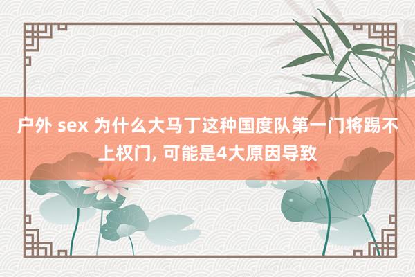 户外 sex 为什么大马丁这种国度队第一门将踢不上权门, 可能是4大原因导致