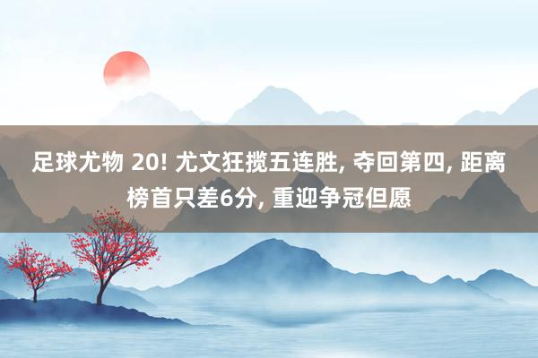 足球尤物 20! 尤文狂揽五连胜, 夺回第四, 距离榜首只差6分, 重迎争冠但愿