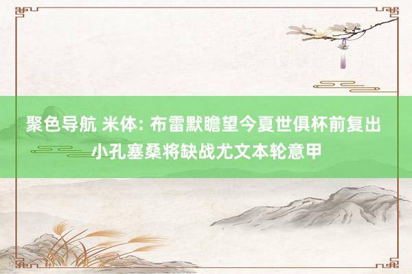 聚色导航 米体: 布雷默瞻望今夏世俱杯前复出 小孔塞桑将缺战尤文本轮意甲