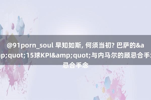 @91porn_soul 早知如斯, 何须当初? 巴萨的&quot;15球KPI&quot;与内马尔的顾忌合手念