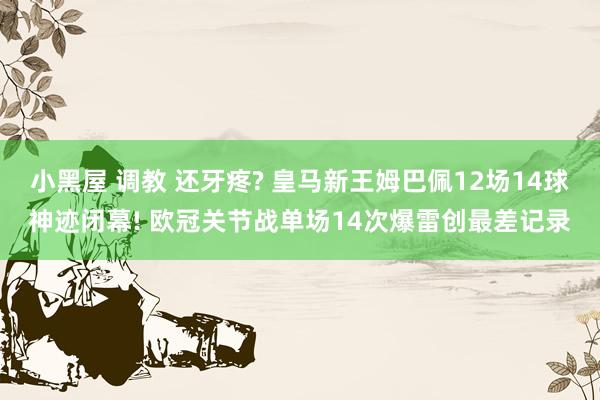 小黑屋 调教 还牙疼? 皇马新王姆巴佩12场14球神迹闭幕! 欧冠关节战单场14次爆雷创最差记录