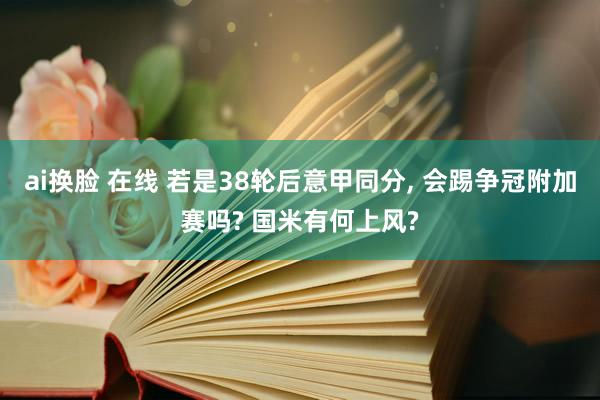 ai换脸 在线 若是38轮后意甲同分, 会踢争冠附加赛吗? 国米有何上风?