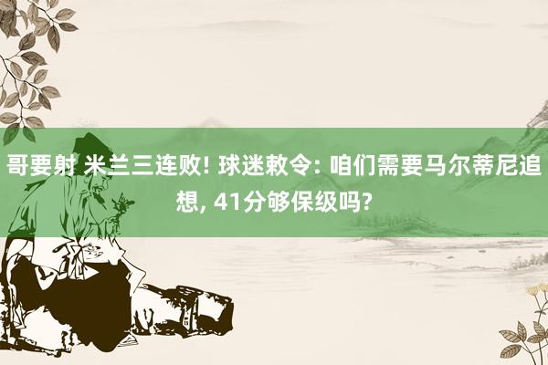 哥要射 米兰三连败! 球迷敕令: 咱们需要马尔蒂尼追想, 41分够保级吗?