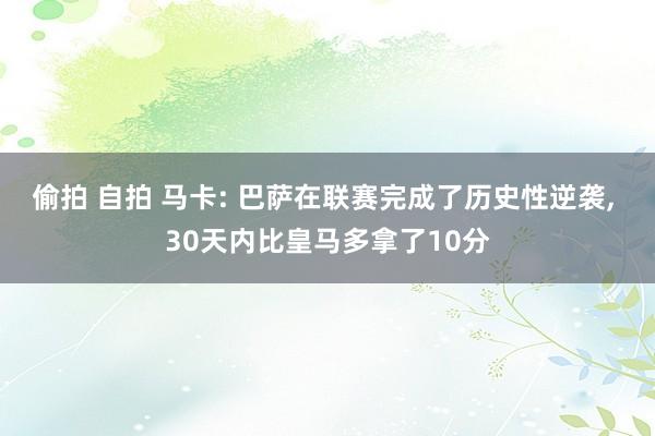 偷拍 自拍 马卡: 巴萨在联赛完成了历史性逆袭, 30天内比皇马多拿了10分