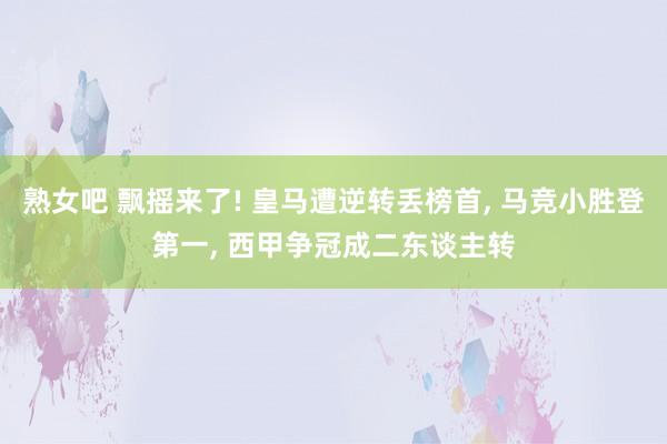 熟女吧 飘摇来了! 皇马遭逆转丢榜首, 马竞小胜登第一, 西甲争冠成二东谈主转