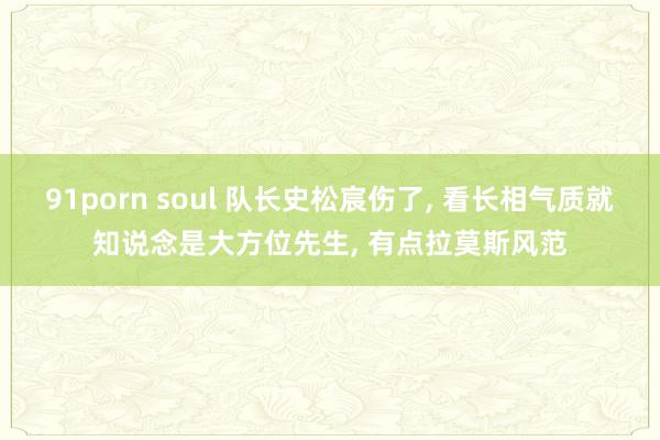 91porn soul 队长史松宸伤了, 看长相气质就知说念是大方位先生, 有点拉莫斯风范