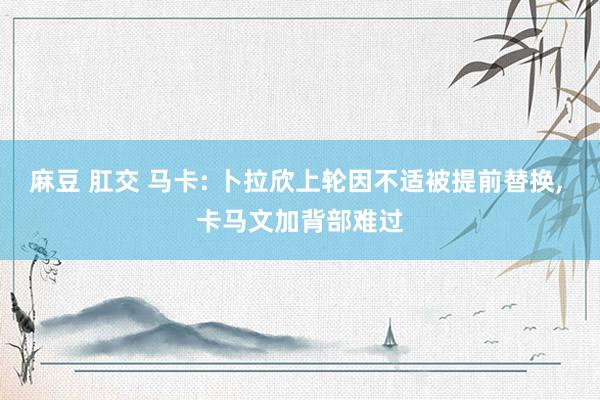 麻豆 肛交 马卡: 卜拉欣上轮因不适被提前替换, 卡马文加背部难过