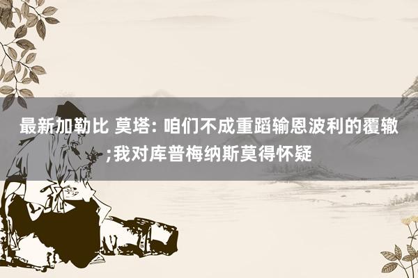 最新加勒比 莫塔: 咱们不成重蹈输恩波利的覆辙;我对库普梅纳斯莫得怀疑