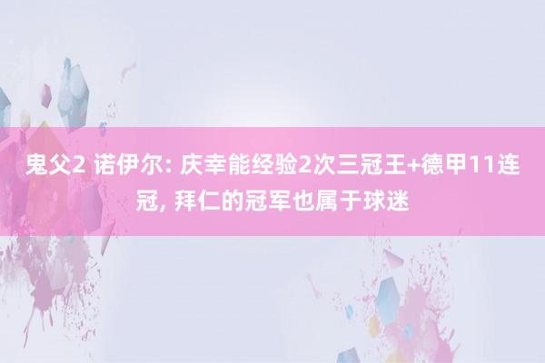 鬼父2 诺伊尔: 庆幸能经验2次三冠王+德甲11连冠, 拜仁的冠军也属于球迷