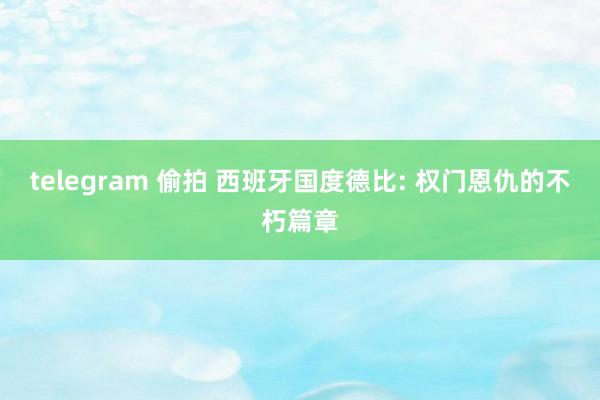 telegram 偷拍 西班牙国度德比: 权门恩仇的不朽篇章