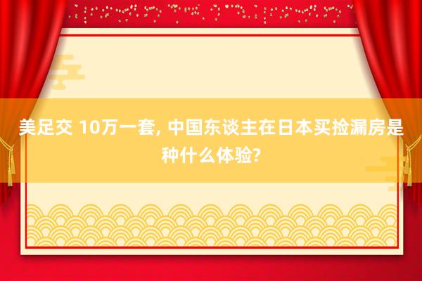 美足交 10万一套, 中国东谈主在日本买捡漏房是种什么体验?
