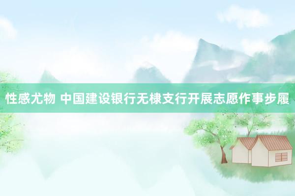 性感尤物 中国建设银行无棣支行开展志愿作事步履