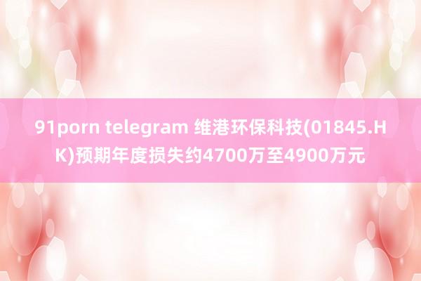 91porn telegram 维港环保科技(01845.HK)预期年度损失约4700万至4900万元