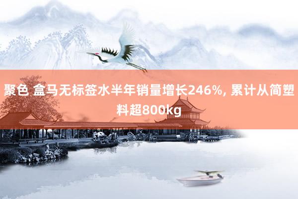 聚色 盒马无标签水半年销量增长246%, 累计从简塑料超800kg
