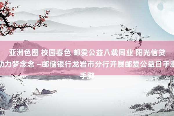 亚洲色图 校园春色 邮爱公益八载同业 阳光信贷助力梦念念 —邮储银行龙岩市分行开展邮爱公益日手脚