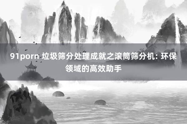 91porn 垃圾筛分处理成就之滚筒筛分机: 环保领域的高效助手